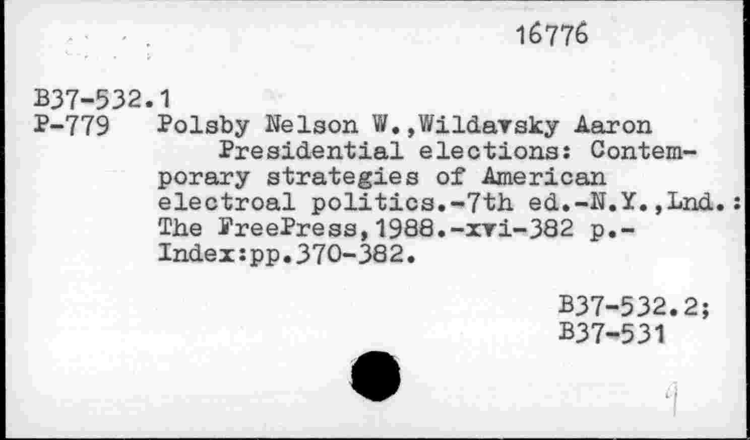 ﻿16776
B37-532.1
P-779 Polsby Nelson W.,Wildarsky Aaron Presidential elections: Contemporary strategies of American electroal politics.-7th ed.-N.Y.,Lnd. The PreePress,1988.-xYi-382 p.-Index:pp.370-382.
B37-532.2;
B37-531